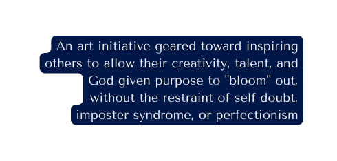 An art initiative geared toward inspiring others to allow their creativity talent and God given purpose to bloom out without the restraint of self doubt imposter syndrome or perfectionism